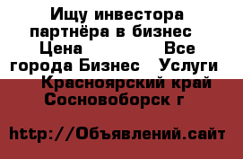 Ищу инвестора-партнёра в бизнес › Цена ­ 500 000 - Все города Бизнес » Услуги   . Красноярский край,Сосновоборск г.